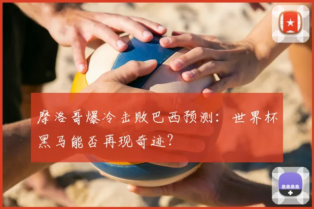摩洛哥爆冷击败巴西预测:世界杯黑马能否再现奇迹?