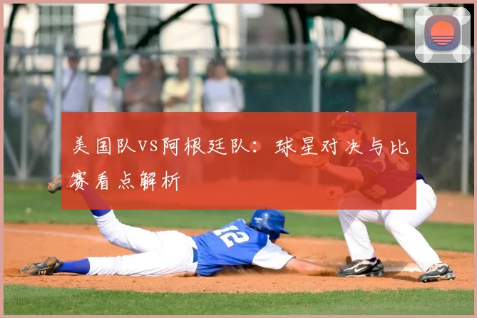 美国队vs阿根廷队:球星对决与比赛看点解析
