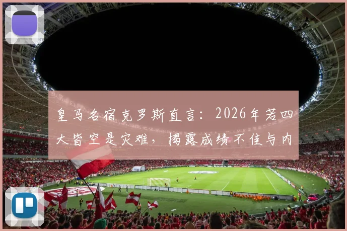 皇马名宿克罗斯直言:2026年若四大皆空是灾难,揭露成绩不佳与内部混乱的直接关联