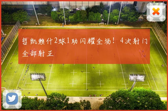 哲凯赖什2球1助闪耀全场!4次射门全部射正