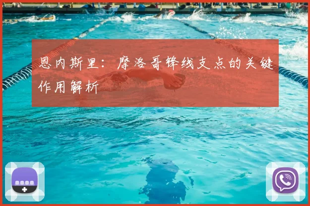 恩内斯里:摩洛哥锋线支点的关键作用解析