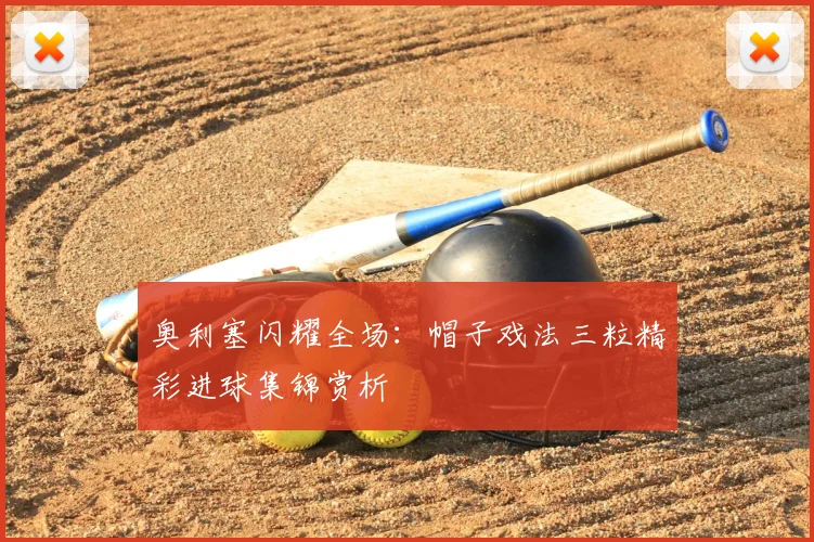 奥利塞闪耀全场：帽子戏法三粒精彩进球集锦赏析