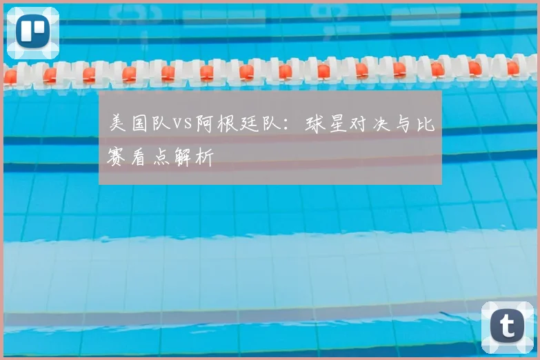 美国队vs阿根廷队：球星对决与比赛看点解析