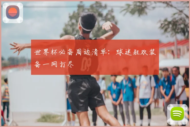 世界杯必备周边清单:球迷狂欢装备一网打尽