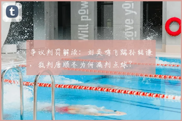 争议判罚解读:刘奕鸣飞踹孙铭谦,裁判唐顺齐为何漏判点球?
