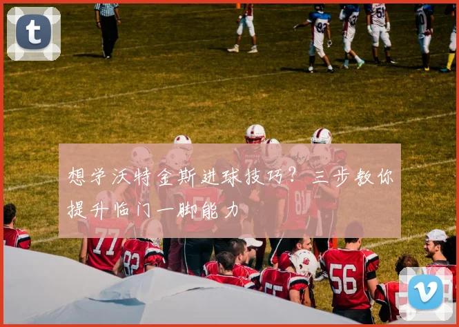 想学沃特金斯进球技巧?三步教你提升临门一脚能力