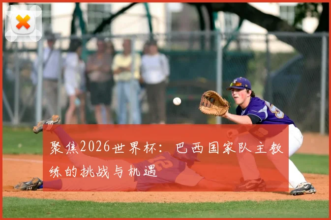 聚焦2026世界杯:巴西国家队主教练的挑战与机遇