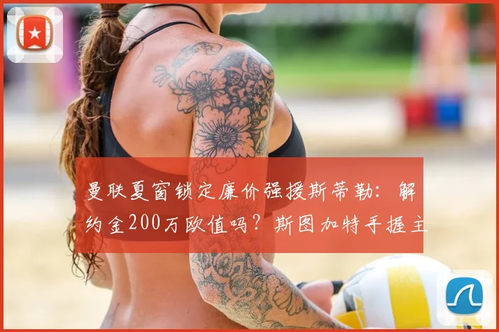 曼联夏窗锁定廉价强援斯蒂勒:解约金200万欧值吗?斯图加特手握主动权,球员实力解析