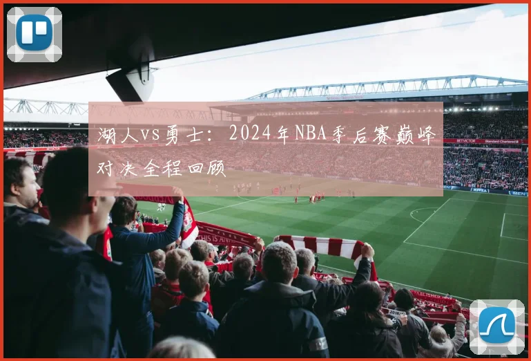 湖人vs勇士：2024年NBA季后赛巅峰对决全程回顾