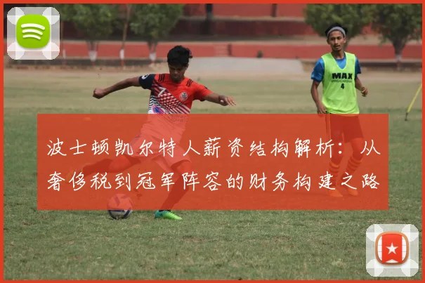 波士顿凯尔特人薪资结构解析:从奢侈税到冠军阵容的财务构建之路