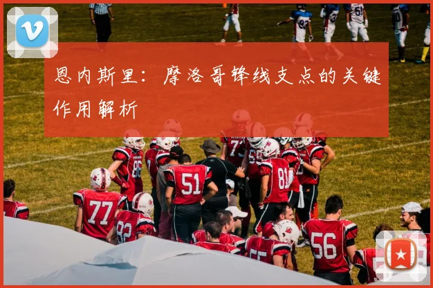 恩内斯里:摩洛哥锋线支点的关键作用解析